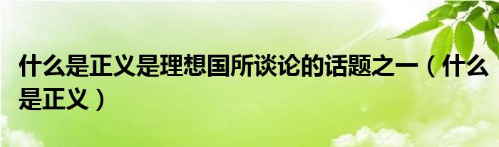 什么是正义是理想国所谈论的话题之一（什么是正义）