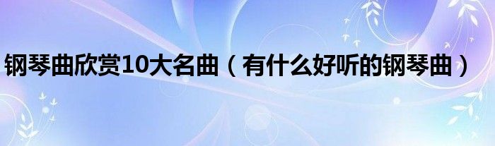 钢琴曲欣赏10大名曲（有什么好听的钢琴曲）