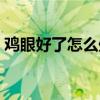 鸡眼好了怎么处理（鸡眼好了以后什么样子）