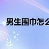 男生围巾怎么围有气质（男生围巾怎么围）