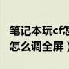 笔记本玩cf怎么弄全屏缩放功能（笔记本玩cf怎么调全屏）