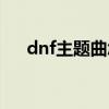 dnf主题曲怎么敲（dnf主题曲叫什么）