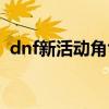 dnf新活动角色怎么创建不了（dnf新活动）