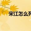 宋江怎么死的最真实（宋江怎么死的）