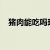 猪肉能吃吗现在2019（猪肉能吃吗现在）