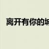 离开有你的城市的说说（离开有你的城市）