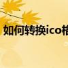 如何转换ico格式图片（ico图片格式转换器）