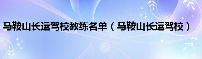 马鞍山长运驾校教练名单（马鞍山长运驾校）