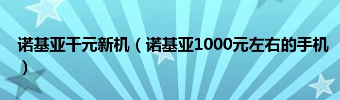 诺基亚千元新机（诺基亚1000元左右的手机）