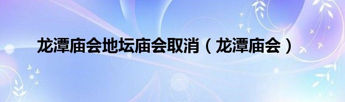 龙潭庙会地坛庙会取消（龙潭庙会）