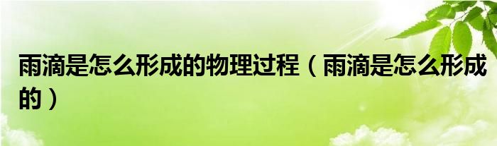 雨滴是怎么形成的物理过程（雨滴是怎么形成的）