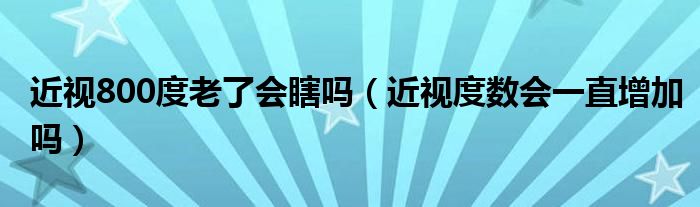 近视800度老了会瞎吗（近视度数会一直增加吗）