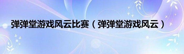 弹弹堂游戏风云比赛（弹弹堂游戏风云）