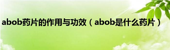 abob药片的作用与功效（abob是什么药片）