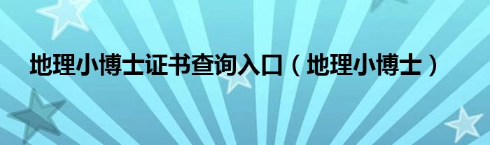 地理小博士证书查询入口（地理小博士）