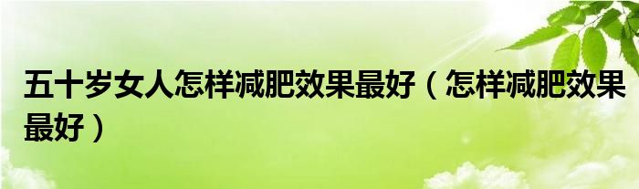 五十岁女人怎样减肥效果最好（怎样减肥效果最好）