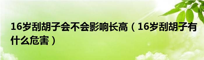 16岁刮胡子会不会影响长高（16岁刮胡子有什么危害）