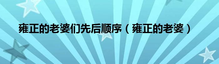 雍正的老婆们先后顺序（雍正的老婆）