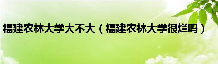 福建农林大学大不大（福建农林大学很烂吗）