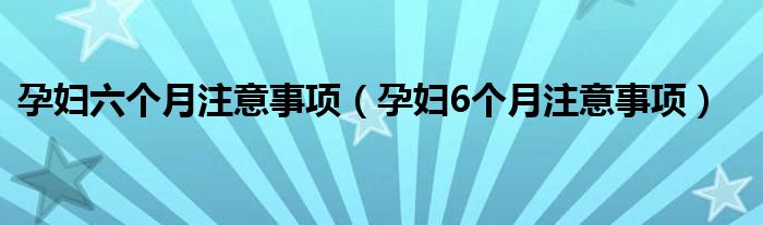 孕妇六个月注意事项（孕妇6个月注意事项）