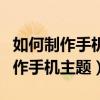 如何制作手机主题并上传到主题商店（如何制作手机主题）