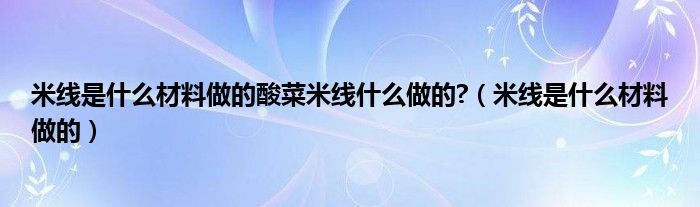 米线是什么材料做的酸菜米线什么做的?（米线是什么材料做的）