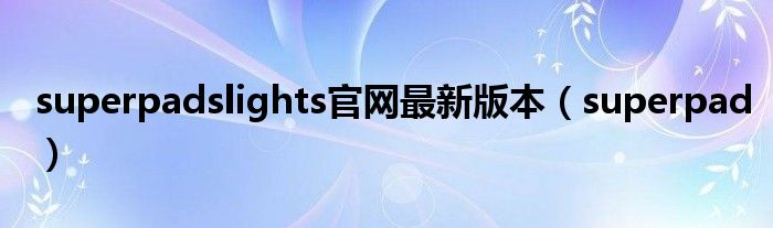 superpadslights官网最新版本（superpad）