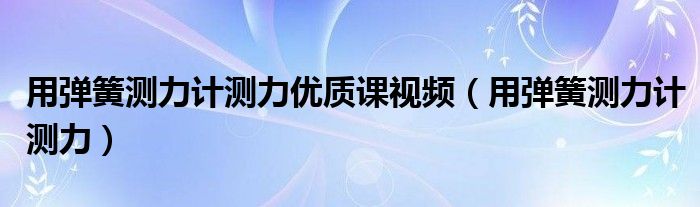 用弹簧测力计测力优质课视频（用弹簧测力计测力）