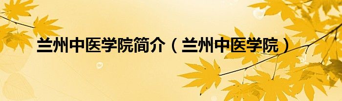 兰州中医学院简介（兰州中医学院）
