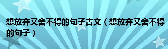 想放弃又舍不得的句子古文（想放弃又舍不得的句子）