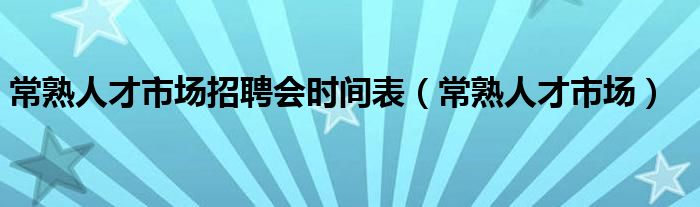 常熟人才市场招聘会时间表（常熟人才市场）