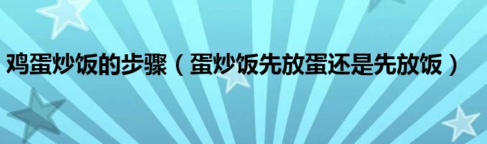 鸡蛋炒饭的步骤（蛋炒饭先放蛋还是先放饭）