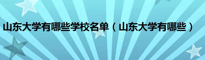 山东大学有哪些学校名单（山东大学有哪些）