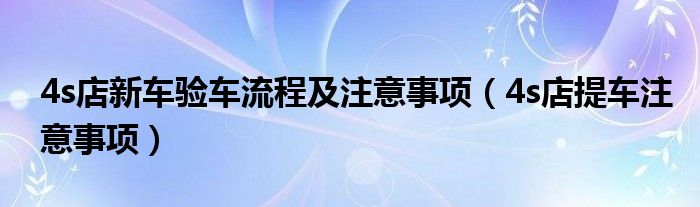 4s店新车验车流程及注意事项（4s店提车注意事项）