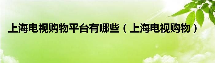 上海电视购物平台有哪些（上海电视购物）