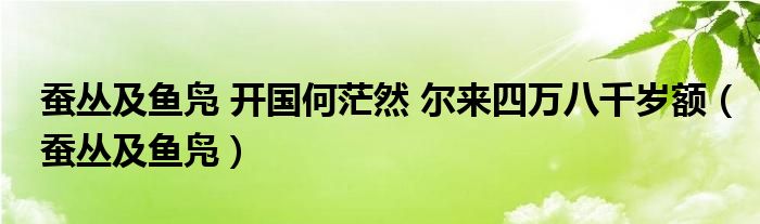 蚕丛及鱼凫 开国何茫然 尔来四万八千岁额（蚕丛及鱼凫）