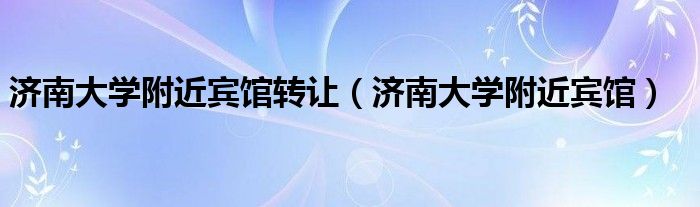 济南大学附近宾馆转让（济南大学附近宾馆）