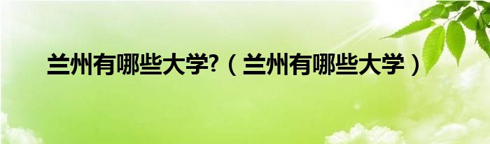 兰州有哪些大学?（兰州有哪些大学）