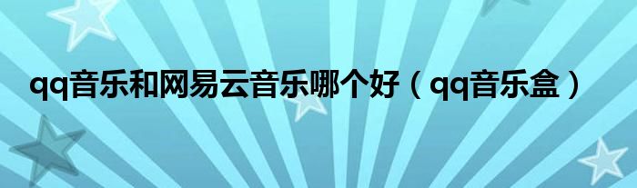 qq音乐和网易云音乐哪个好（qq音乐盒）