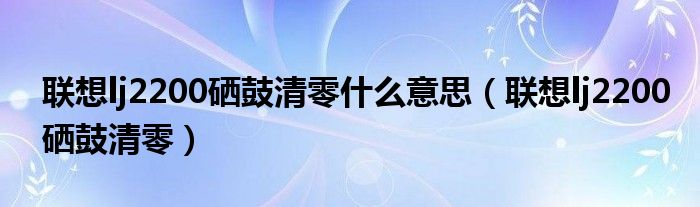 联想lj2200硒鼓清零什么意思（联想lj2200硒鼓清零）