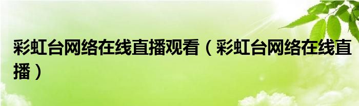 彩虹台网络在线直播观看（彩虹台网络在线直播）