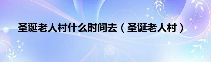 圣诞老人村什么时间去（圣诞老人村）