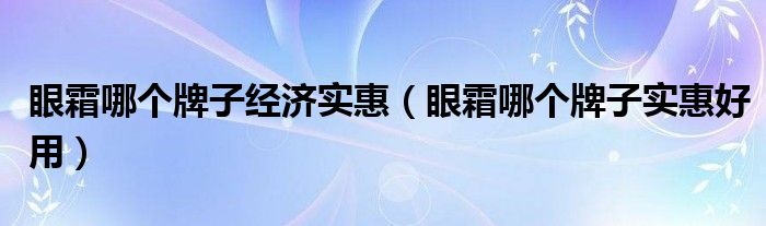 眼霜哪个牌子经济实惠（眼霜哪个牌子实惠好用）