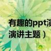 有趣的ppt演讲主题大全大学生（有趣的ppt演讲主题）