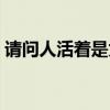 请问人活着是为了什么（人活着是为了什么）