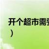 开个超市需要多少钱?（开个超市需要多少钱）