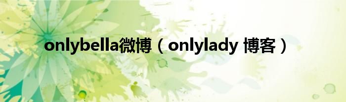 onlybella微博（onlylady 博客）