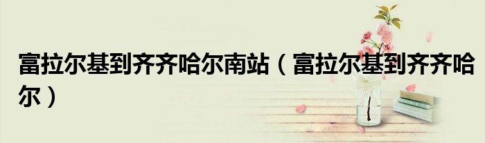 富拉尔基到齐齐哈尔南站（富拉尔基到齐齐哈尔）