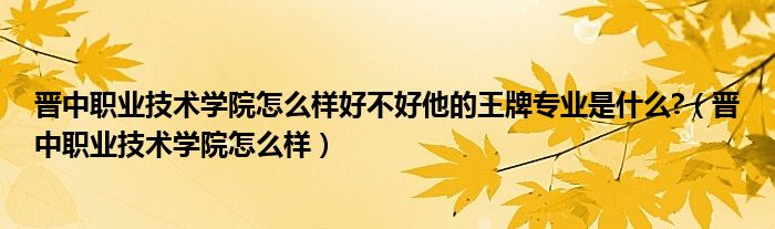 晋中职业技术学院怎么样好不好他的王牌专业是什么?（晋中职业技术学院怎么样）