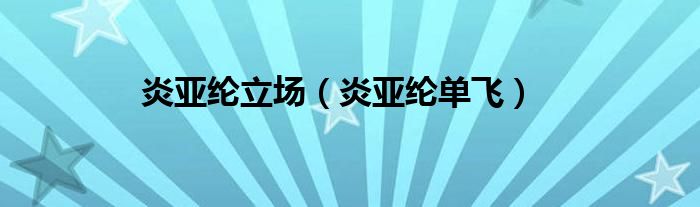 炎亚纶立场（炎亚纶单飞）